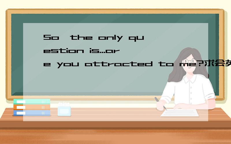 So,the only question is...are you attracted to me?求会英语的