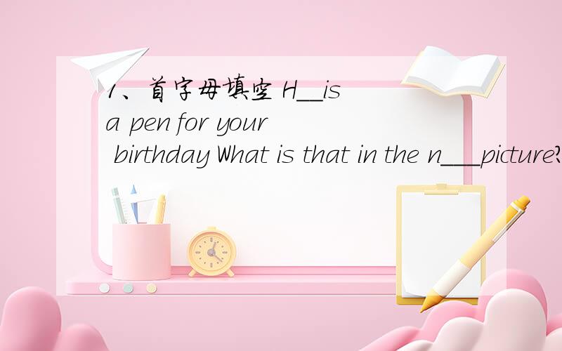 1、首字母填空 H__is a pen for your birthday What is that in the n___picture?答句1 Thanks2 It is a dog