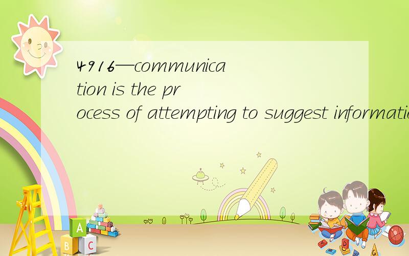 4916—communication is the process of attempting to suggest information from a sender to a receiver with the use of a medium.4178 想问：1—全句翻译2—communication is the process of attempting：3—suggest information from a sender to a re