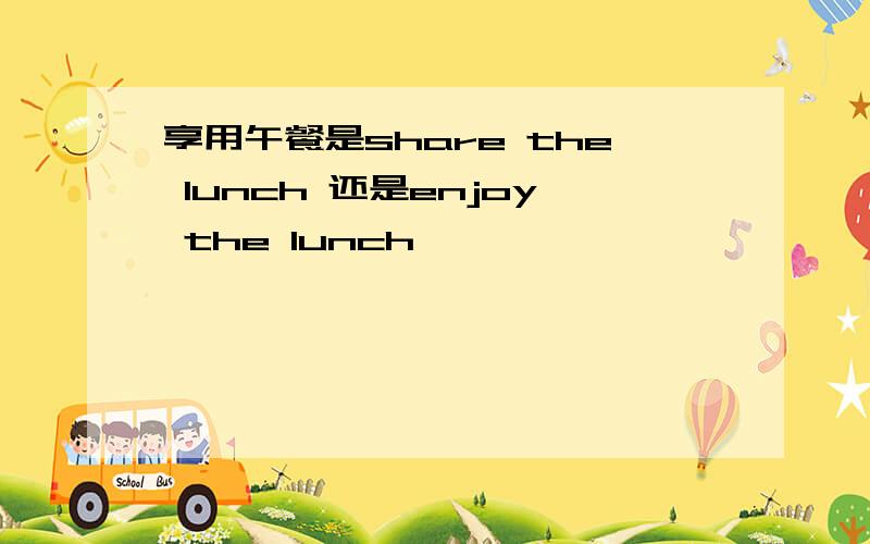 享用午餐是share the lunch 还是enjoy the lunch