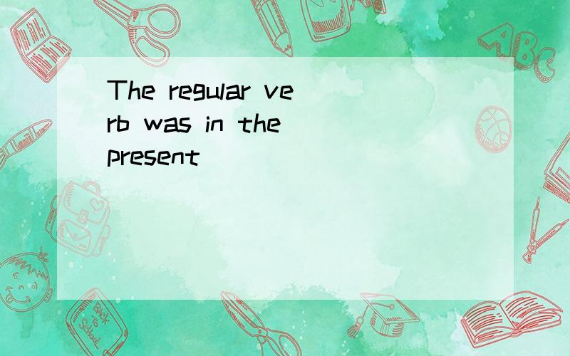 The regular verb was in the present