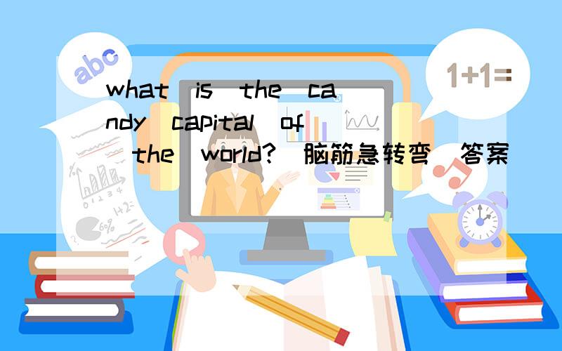 what　is　the　candy　capital　of　the　world?（脑筋急转弯）答案
