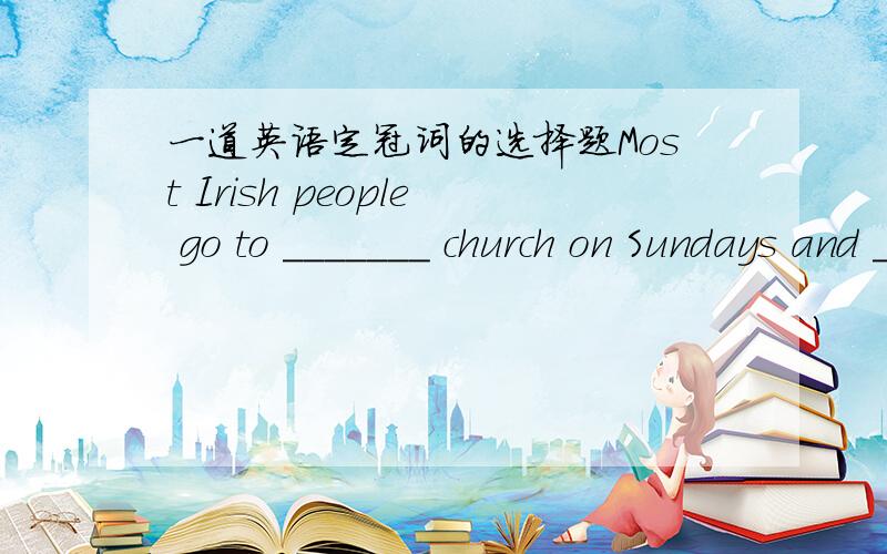 一道英语定冠词的选择题Most Irish people go to _______ church on Sundays and _____ church plays an important ___ in people's livesA.the; the; part B./;the; role C./;/;part D.the;/;role