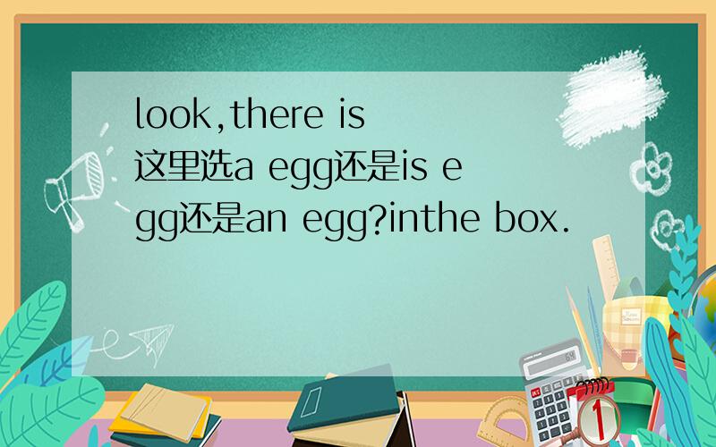 look,there is 这里选a egg还是is egg还是an egg?inthe box.