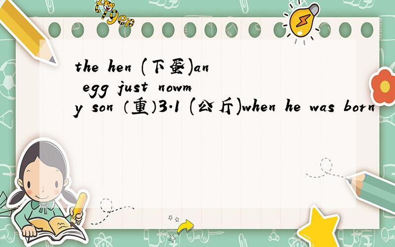 the hen (下蛋)an egg just nowmy son （重）3.1 (公斤)when he was born