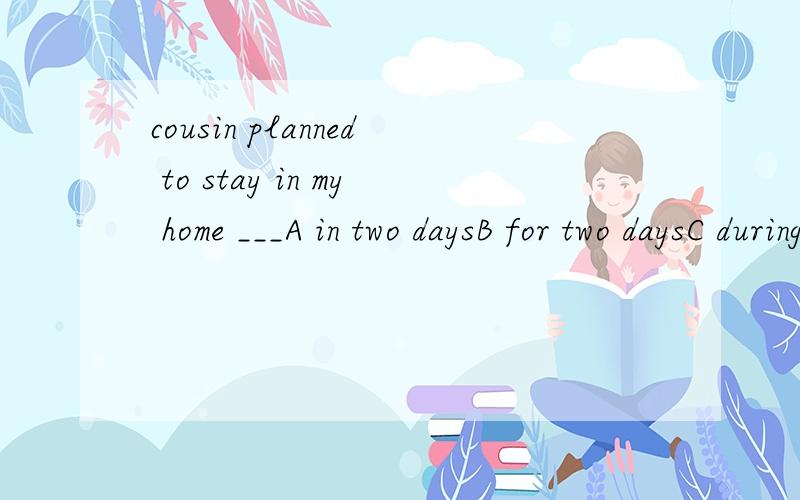 cousin planned to stay in my home ___A in two daysB for two daysC during two daysD after two days