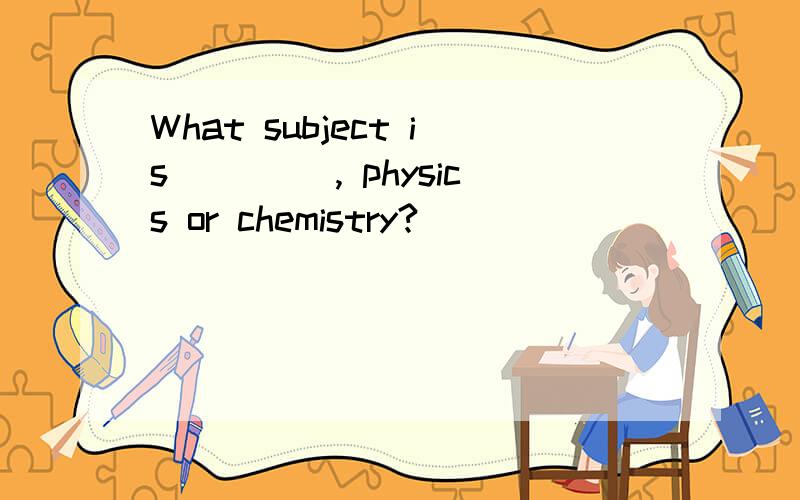 What subject is ____, physics or chemistry?