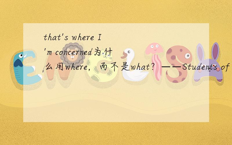 that's where I'm concerned为什么用where，而不是what？——Students of grade three should have less homework,more sleep.——That's ------ I'm concerned.那用what 怎么不对呢~