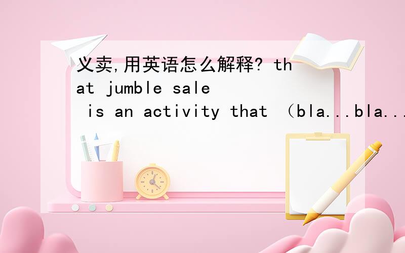 义卖,用英语怎么解释? that jumble sale is an activity that （bla...bla...?）?急~~~~谢谢各位~~~.好吧，我想表达的是：义卖是一场充满爱心、给贫困的孩子们上学机会的活动。再次感谢~~~~