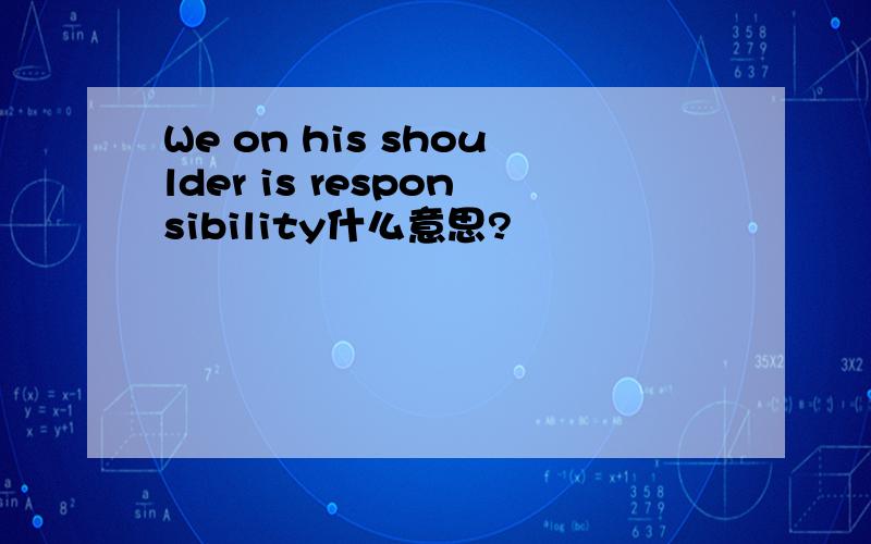 We on his shoulder is responsibility什么意思?