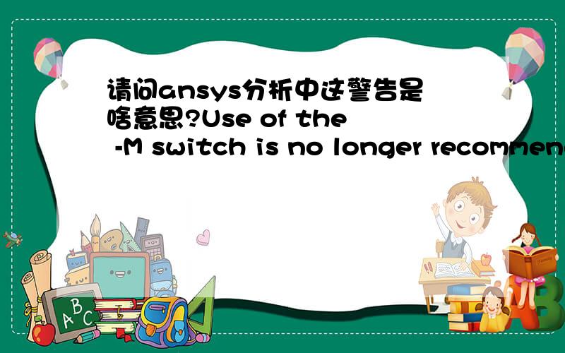 请问ansys分析中这警告是啥意思?Use of the -M switch is no longer recommended for normal ANSYS use.