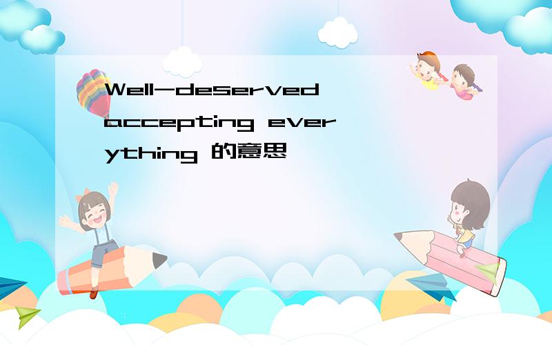 Well-deserved accepting everything 的意思