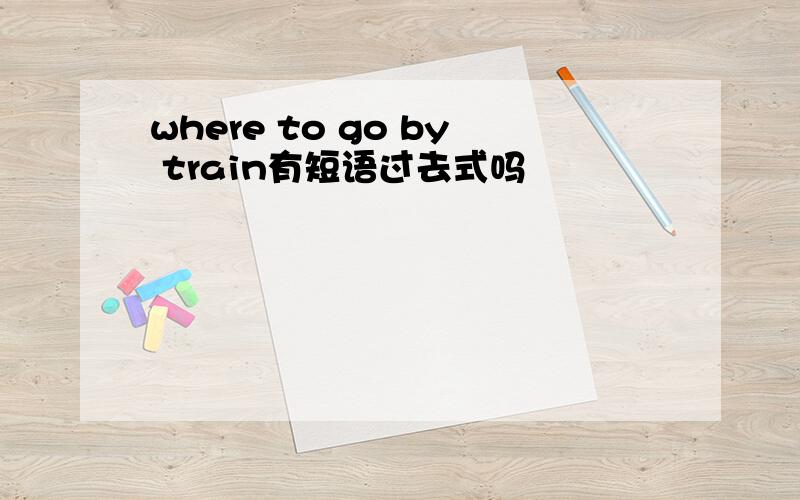 where to go by train有短语过去式吗