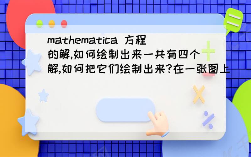 mathematica 方程的解,如何绘制出来一共有四个解,如何把它们绘制出来?在一张图上