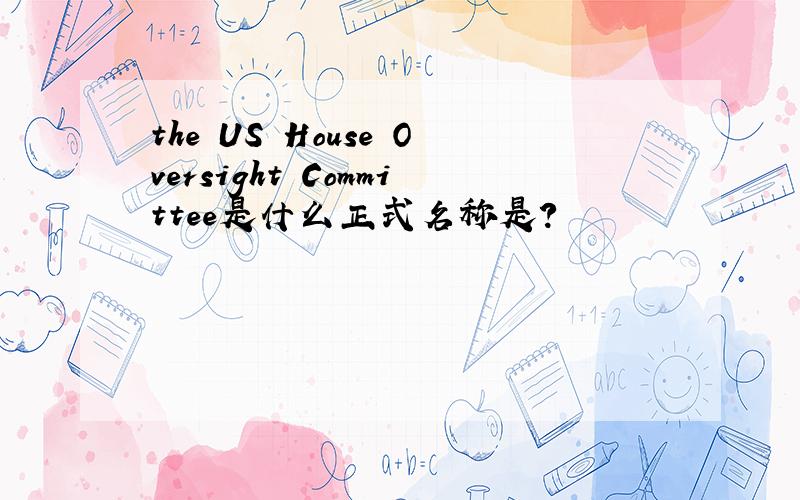 the US House Oversight Committee是什么正式名称是?