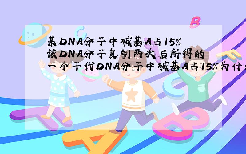 某DNA分子中碱基A占15%该DNA分子复制两次后所得的一个子代DNA分子中碱基A占15%为什么?