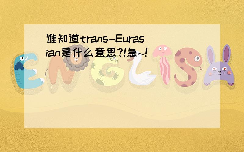 谁知道trans-Eurasian是什么意思?!急~!