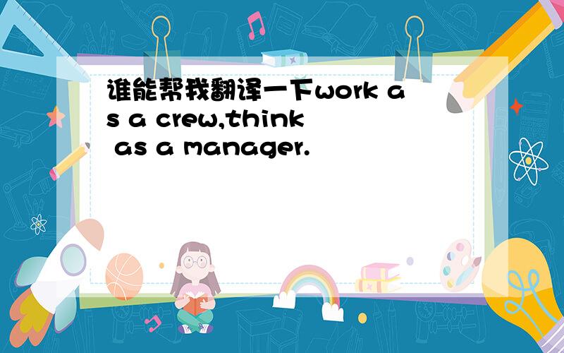 谁能帮我翻译一下work as a crew,think as a manager.