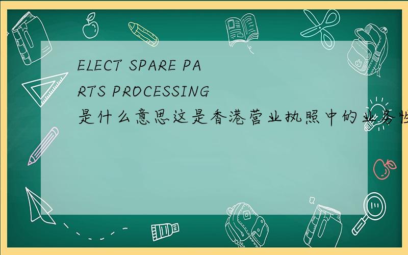 ELECT SPARE PARTS PROCESSING是什么意思这是香港营业执照中的业务性质一栏里的,