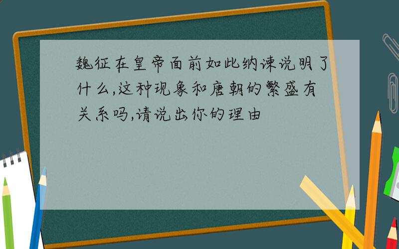 魏征在皇帝面前如此纳谏说明了什么,这种现象和唐朝的繁盛有关系吗,请说出你的理由