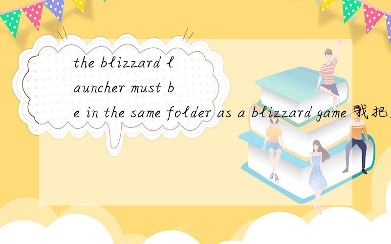 the blizzard launcher must be in the same folder as a blizzard game 我把魔兽世界的文件从文件夹里面放到桌面就提示我这个,