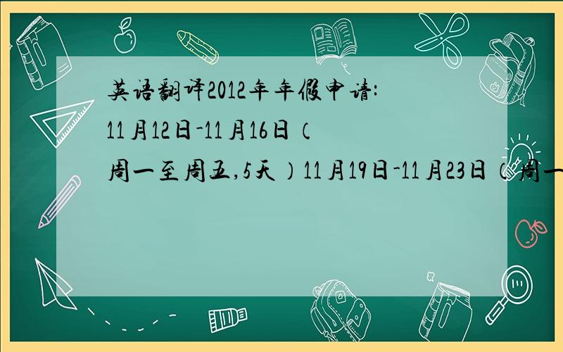 英语翻译2012年年假申请:11月12日-11月16日（周一至周五,5天）11月19日-11月23日（周一至周五,5天）12月12日-12月14日（周三至周五,3天）