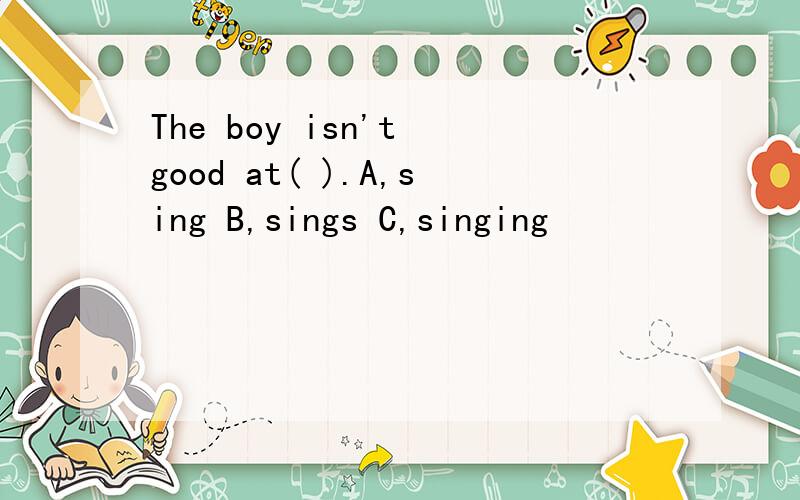 The boy isn't good at( ).A,sing B,sings C,singing