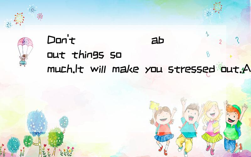 Don't ______about things so much.It will make you stressed out.A.afraid B.terrifiyC.terrified D.worry