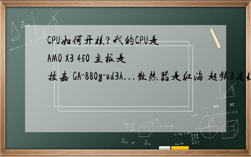 CPU如何开核?我的CPU是AMD X3 450 主板是技嘉 GA-880g-ud3h...散热器是红海 超频3迷你版.我的CPU是否能开四核和三级缓存呢?如果可以应该怎么开呢?