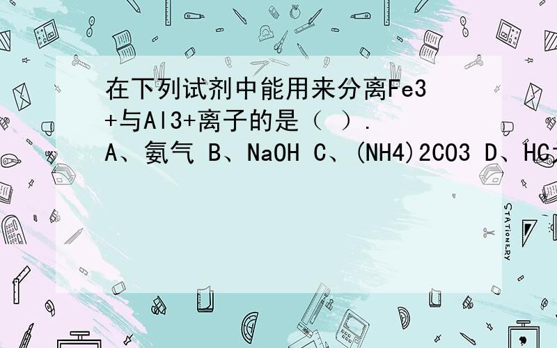 在下列试剂中能用来分离Fe3+与Al3+离子的是（ ）.A、氨气 B、NaOH C、(NH4)2CO3 D、HC为什么?