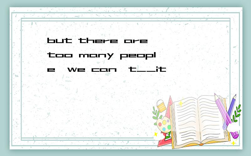 but there are too many people,we can't__it