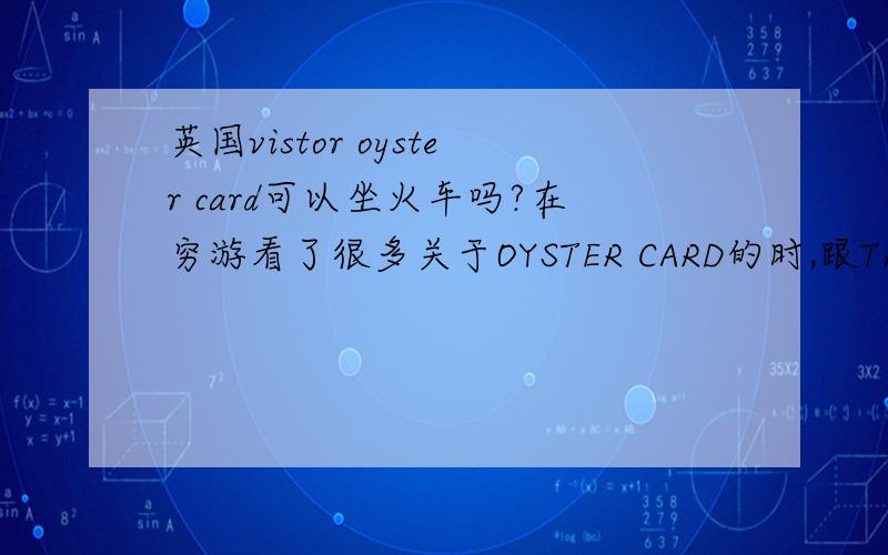 英国vistor oyster card可以坐火车吗?在穷游看了很多关于OYSTER CARD的时,跟TRAVEL CARD混得我很混乱.都是中文字,但就是看不懂.OYSTER CARD是否像香港的八达通?坐火车可以用吗?什么1天票2天票,又什么OYS