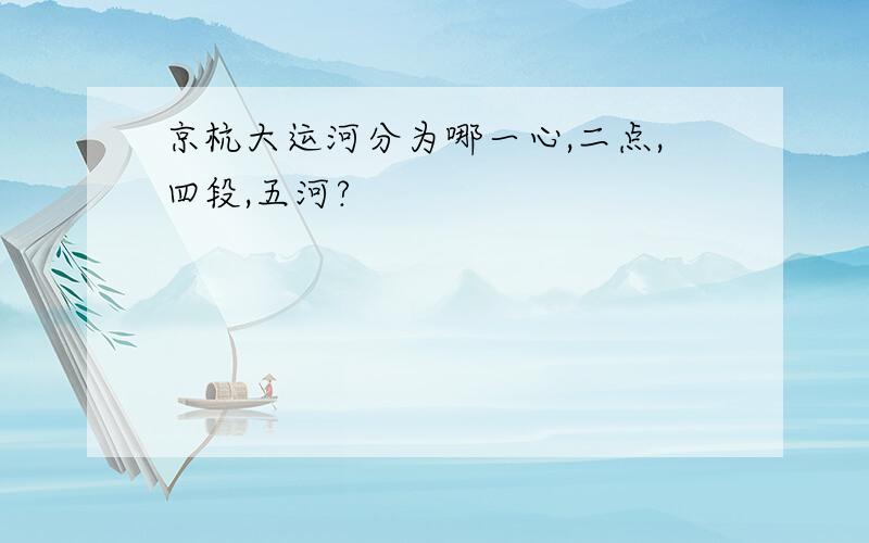 京杭大运河分为哪一心,二点,四段,五河?