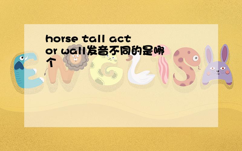horse tall actor wall发音不同的是哪个