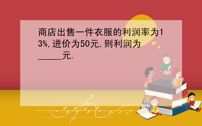 商店出售一件衣服的利润率为13%,进价为50元,则利润为_____元.