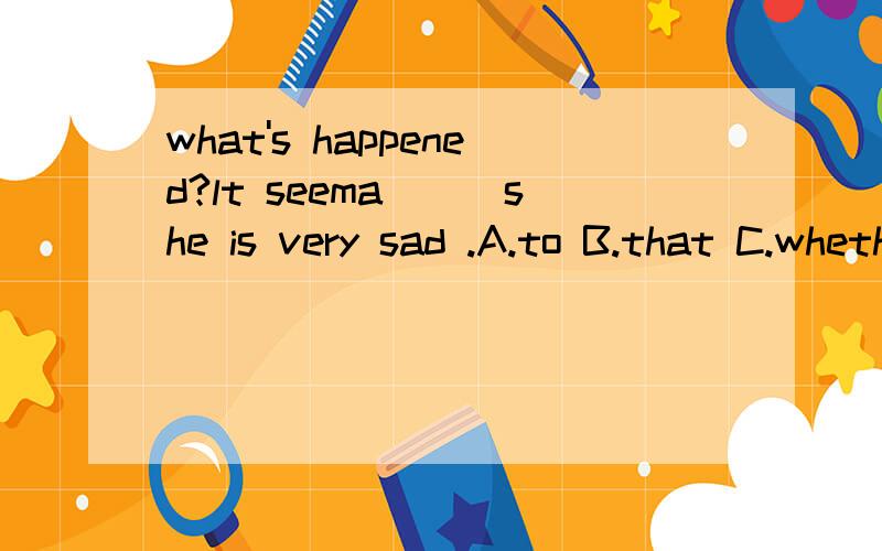 what's happened?lt seema___she is very sad .A.to B.that C.whether D.lf
