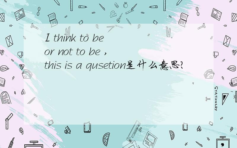 I think to be or not to be ,this is a qusetion是什么意思?