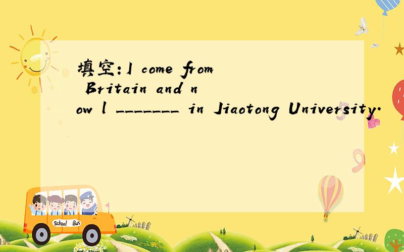 填空：I come from Britain and now l _______ in Jiaotong University.
