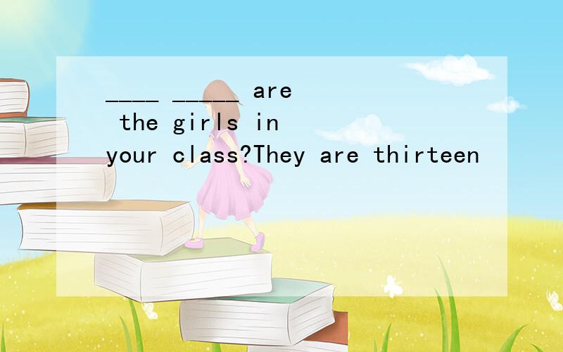 ____ _____ are the girls in your class?They are thirteen