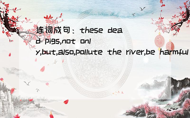 连词成句：these dead pigs,not only,but,also,pollute the river,be harmful to,health