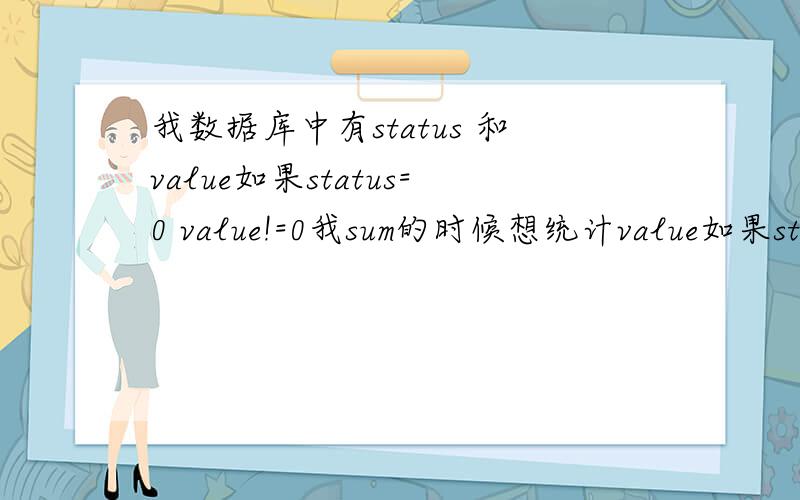 我数据库中有status 和value如果status=0 value!=0我sum的时候想统计value如果status为0的value也为0急比如 select t.status,t.value from table_name;status value------------------0 1231 123我想select sum(value) from table_name的