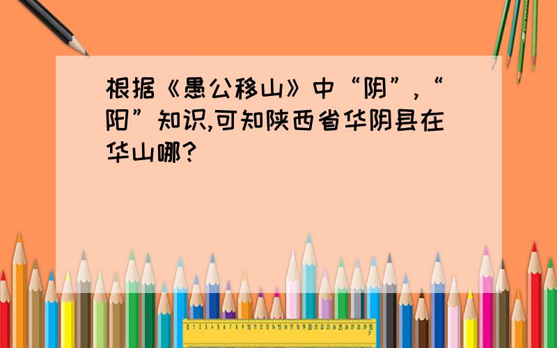 根据《愚公移山》中“阴”,“阳”知识,可知陕西省华阴县在华山哪?