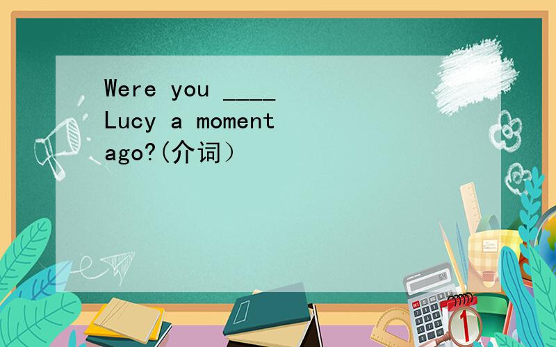 Were you ____ Lucy a moment ago?(介词）