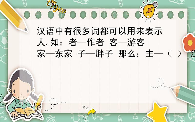 汉语中有很多词都可以用来表示人.如：者—作者 客—游客 家—东家 子—胖子 那么：主—（ ） 汉—（ ） 员—（ ） 货—（ ）（ ）里填什么?