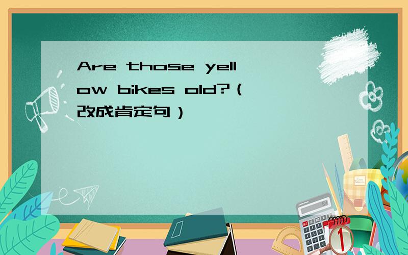 Are those yellow bikes old?（改成肯定句）