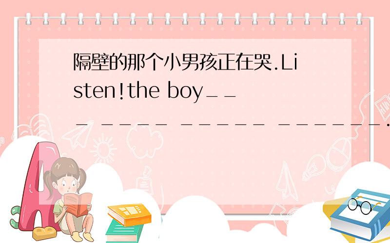 隔壁的那个小男孩正在哭.Listen!the boy___ ____ _____ ______.