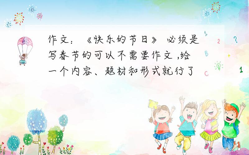 作文：《快乐的节日》 必须是写春节的可以不需要作文 ,给一个内容、题材和形式就行了