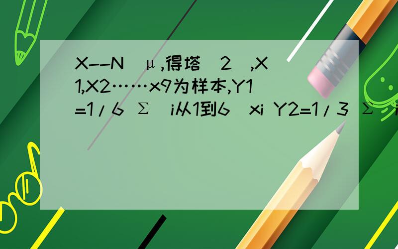 X--N(μ,得塔^2),X1,X2……x9为样本,Y1=1/6 Σ(i从1到6)xi Y2=1/3 Σ(i从7到9)xiU^2=1/2 Σ（i从7到9）（xi-Y2）^2 ,Z=根号2 (Y1-Y2)/u 说明Z服从什么分布?