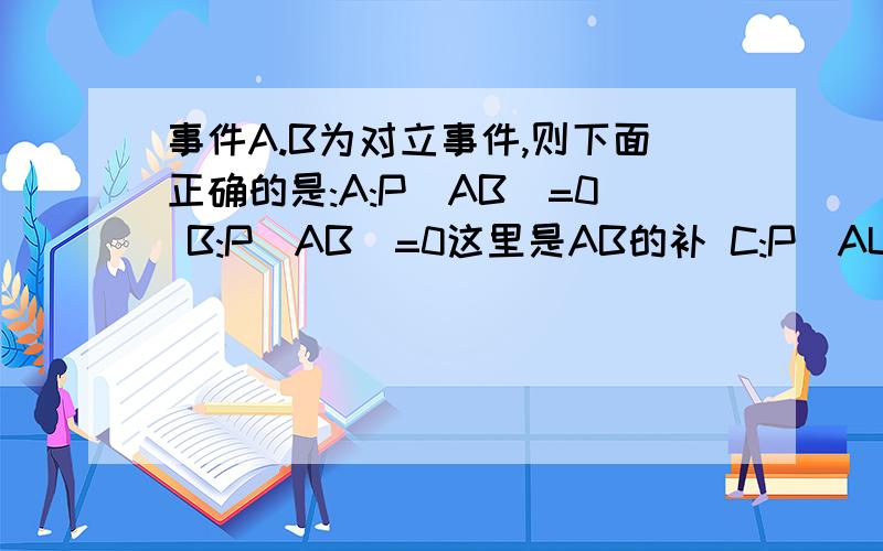 事件A.B为对立事件,则下面正确的是:A:P(AB)=0 B:P(AB)=0这里是AB的补 C:P(AUB)=1 D:P(AUB)=1这里是AUB的补