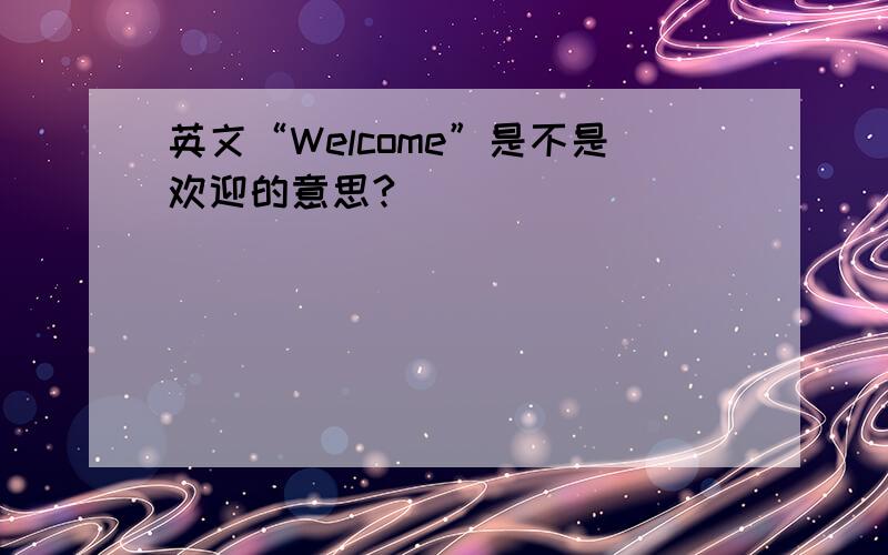 英文“Welcome”是不是欢迎的意思?